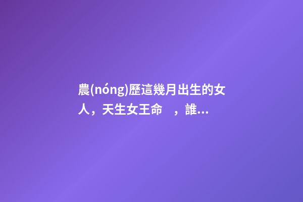 農(nóng)歷這幾月出生的女人，天生女王命，誰娶誰發(fā)財